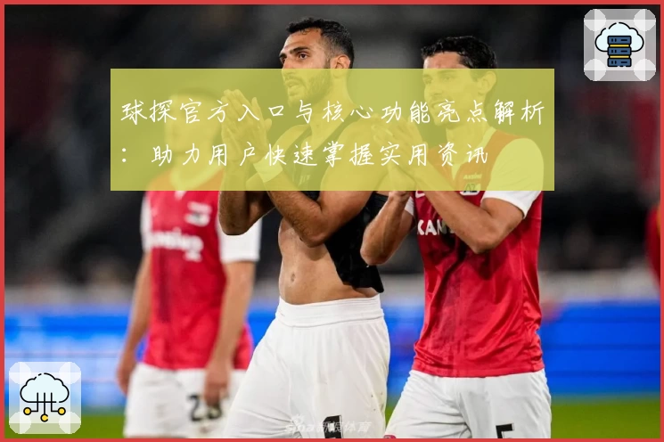 球探官方入口与核心功能亮点解析:助力用户快速掌握实用资讯