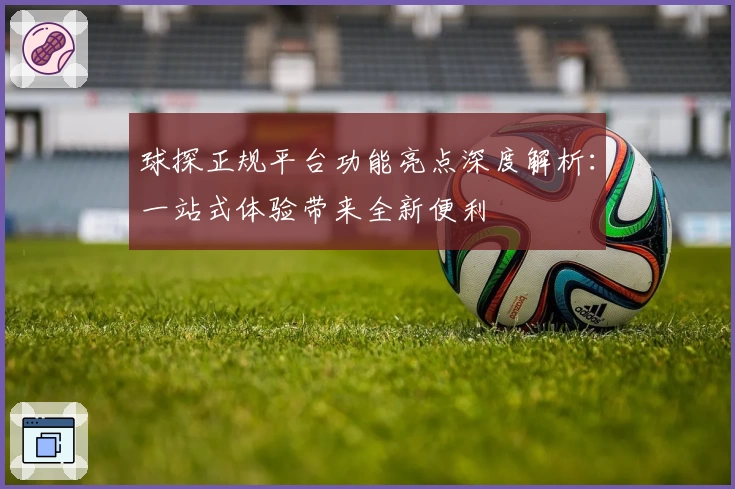 球探正规平台功能亮点深度解析：一站式体验带来全新便利