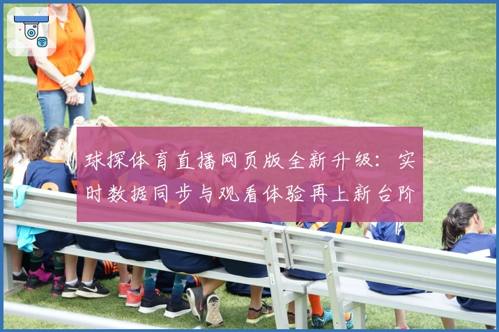 球探体育直播网页版全新升级：实时数据同步与观看体验再上新台阶