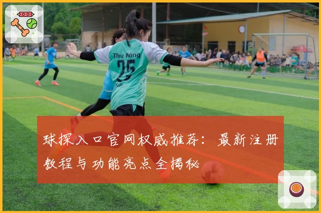 球探入口官网权威推荐：最新注册教程与功能亮点全揭秘