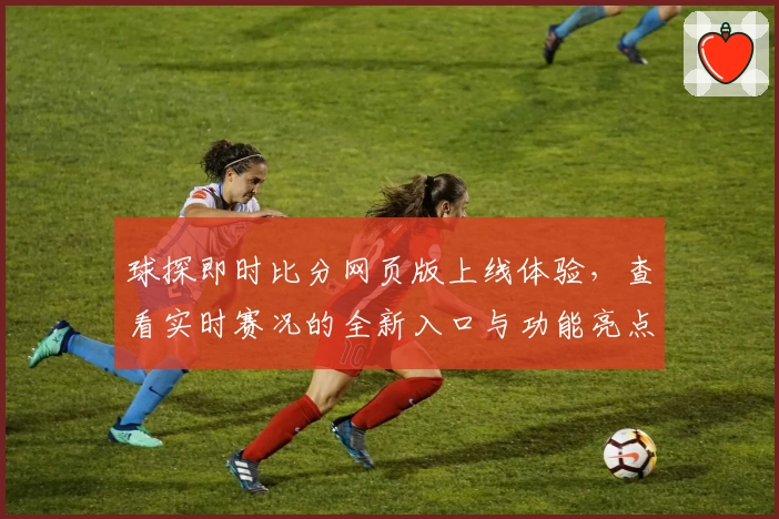 球探即时比分网页版上线体验，查看实时赛况的全新入口与功能亮点解析