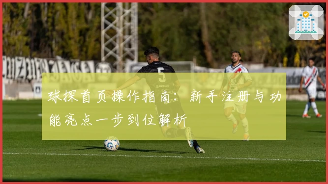 球探首页操作指南：新手注册与功能亮点一步到位解析