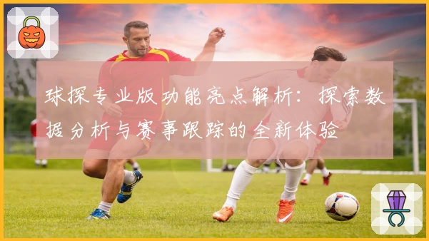球探专业版功能亮点解析：探索数据分析与赛事跟踪的全新体验