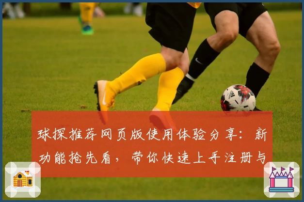 球探推荐网页版使用体验分享：新功能抢先看，带你快速上手注册与安装教程