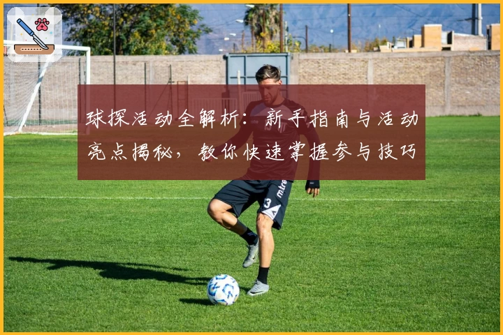 球探活动全解析：新手指南与活动亮点揭秘，教你快速掌握参与技巧