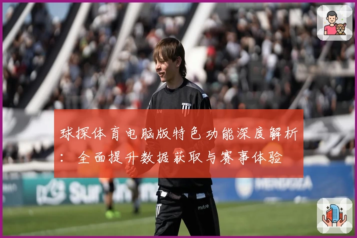 球探体育电脑版特色功能深度解析：全面提升数据获取与赛事体验