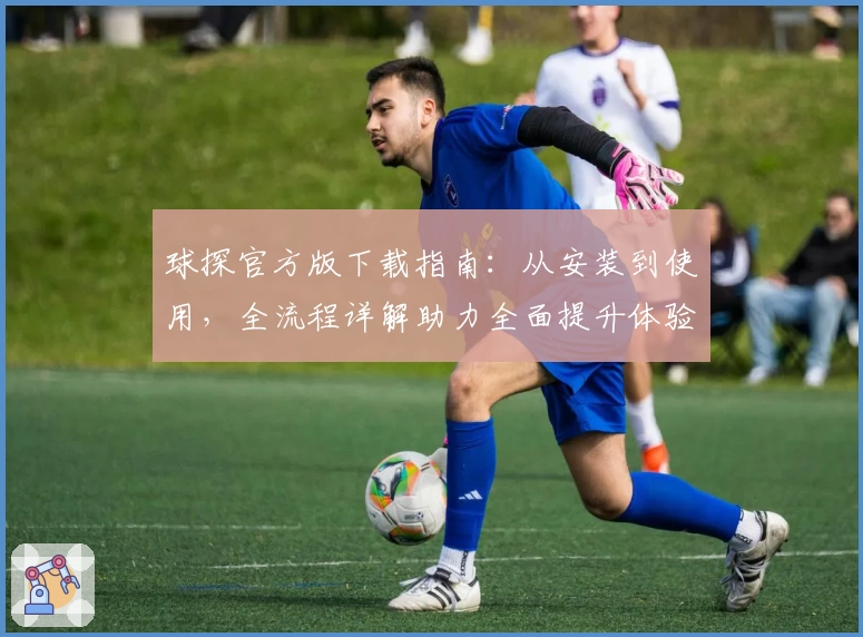 球探官方版下载指南：从安装到使用，全流程详解助力全面提升体验