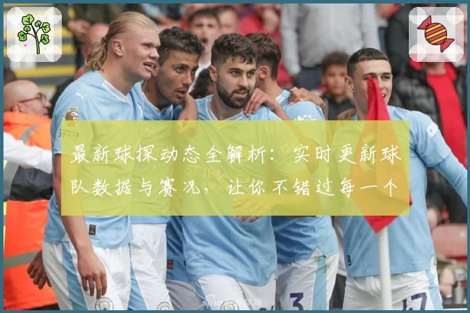 最新球探动态全解析：实时更新球队数据与赛况，让你不错过每一个精彩瞬间