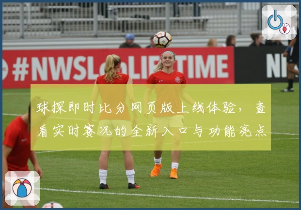 球探即时比分网页版上线体验,查看实时赛况的全新入口与功能亮点解析