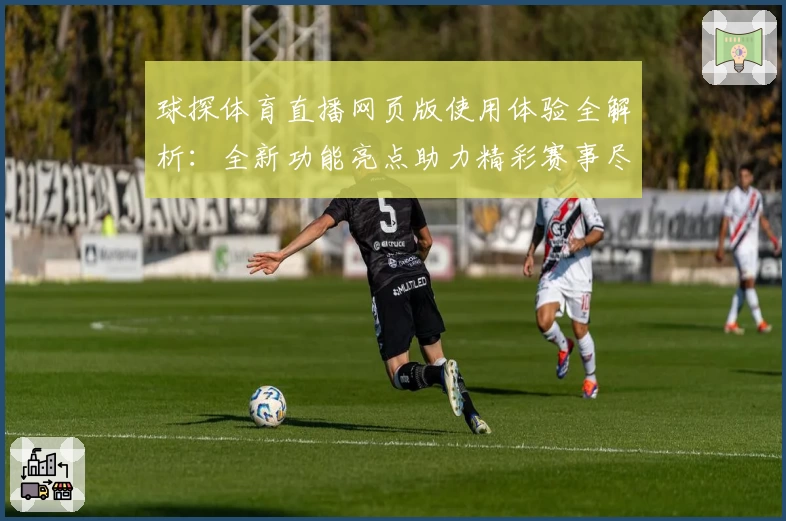 球探体育直播网页版使用体验全解析：全新功能亮点助力精彩赛事尽收眼底