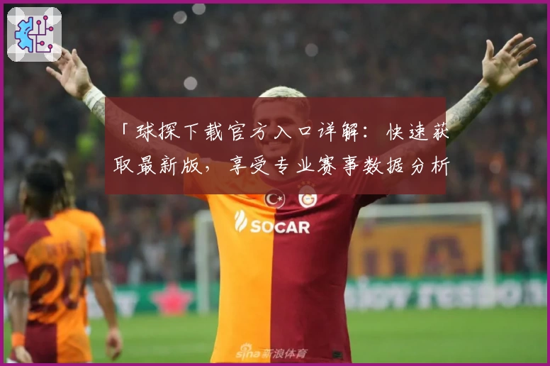 「球探下载官方入口详解：快速获取最新版，享受专业赛事数据分析服务」