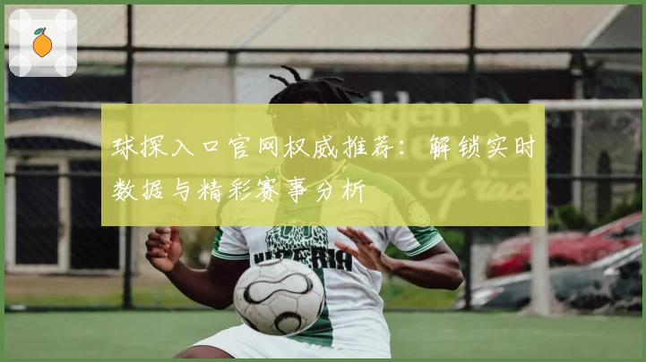 球探入口官网权威推荐：解锁实时数据与精彩赛事分析