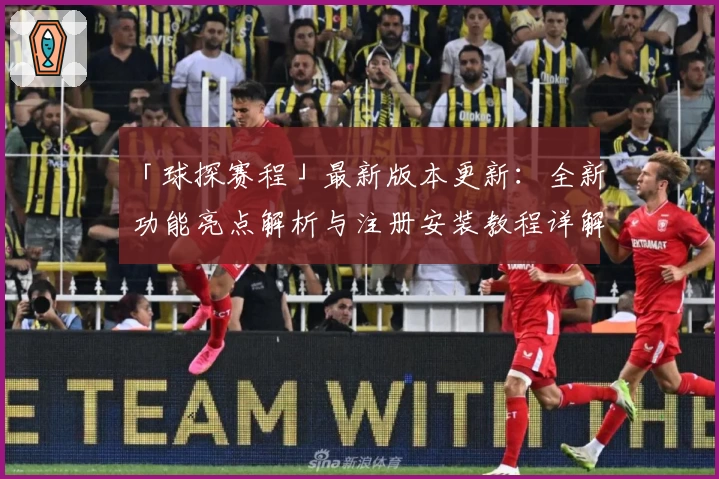 「球探赛程」最新版本更新：全新功能亮点解析与注册安装教程详解
