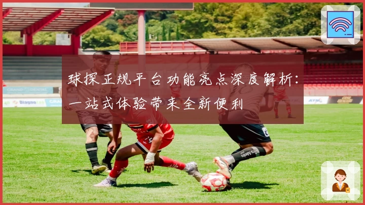 球探正规平台功能亮点深度解析：一站式体验带来全新便利