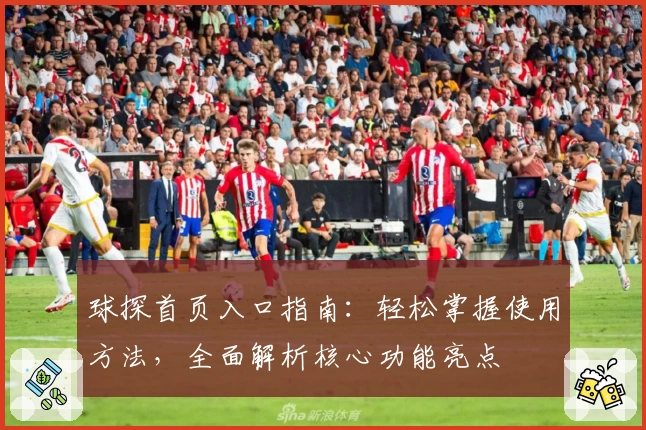 球探首页入口指南：轻松掌握使用方法，全面解析核心功能亮点