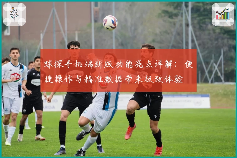 球探手机端新版功能亮点详解：便捷操作与精准数据带来极致体验