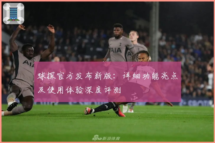 球探官方发布新版：详细功能亮点及使用体验深度评测