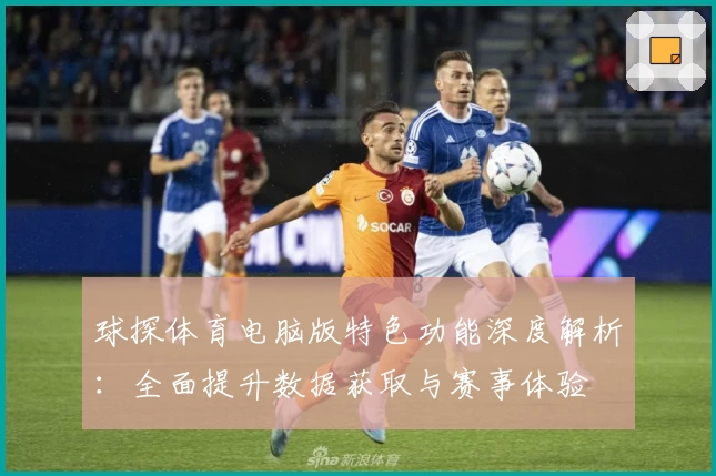 球探体育电脑版特色功能深度解析：全面提升数据获取与赛事体验