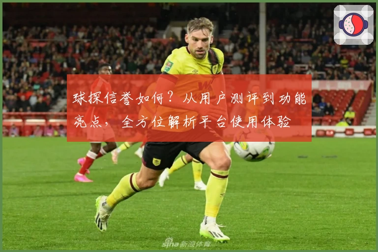 球探信誉如何？从用户测评到功能亮点，全方位解析平台使用体验