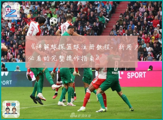 《详解球探篮球注册教程,新用户必看的完整操作指南》