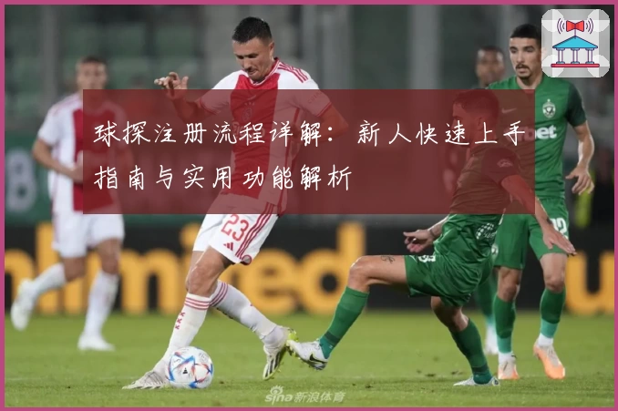 球探注册流程详解：新人快速上手指南与实用功能解析