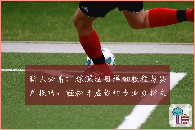 新人必看：球探注册详细教程与实用技巧，轻松开启你的专业分析之旅