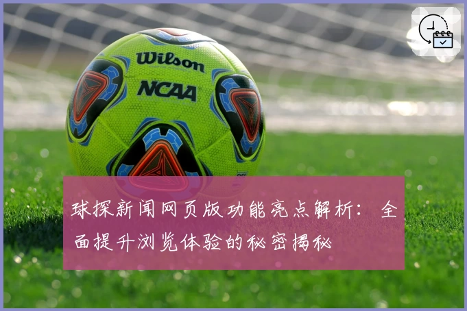 球探新闻网页版功能亮点解析：全面提升浏览体验的秘密揭秘