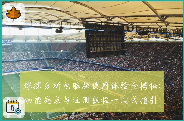 球探分析电脑版使用体验全揭秘：功能亮点与注册教程一站式指引