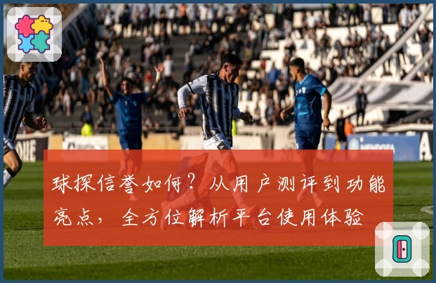 球探信誉如何？从用户测评到功能亮点，全方位解析平台使用体验